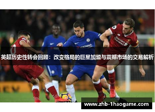 英超历史性转会回顾：改变格局的巨星加盟与震撼市场的交易解析