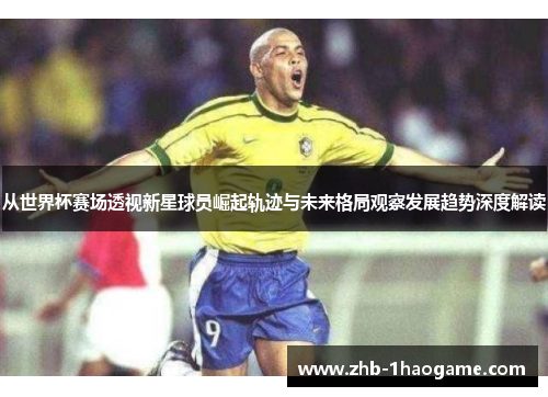 从世界杯赛场透视新星球员崛起轨迹与未来格局观察发展趋势深度解读