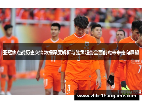 亚冠焦点战历史交锋数据深度解析与胜负趋势全面前瞻未来走向展望