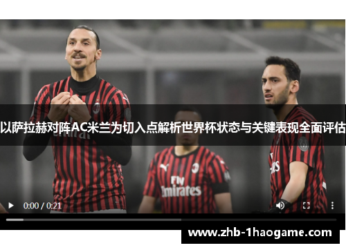 以萨拉赫对阵AC米兰为切入点解析世界杯状态与关键表现全面评估