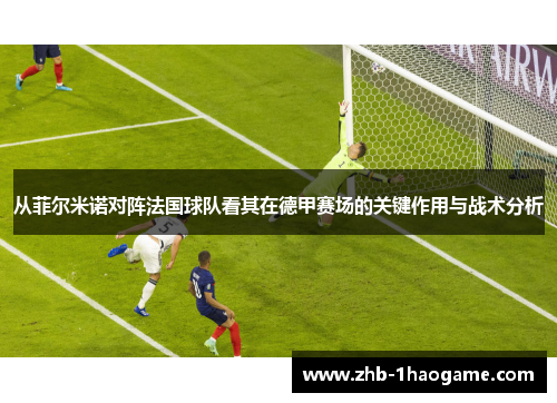 从菲尔米诺对阵法国球队看其在德甲赛场的关键作用与战术分析