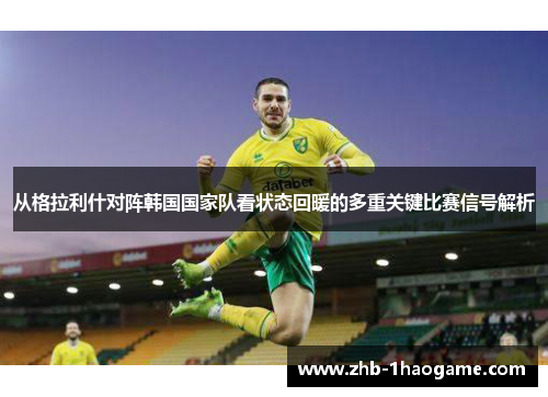 从格拉利什对阵韩国国家队看状态回暖的多重关键比赛信号解析
