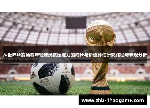从世界杯赛场看年轻球员抗压能力的成长与价值评估研究路径与表现分析