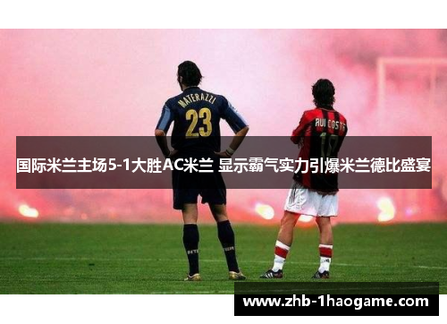 国际米兰主场5-1大胜AC米兰 显示霸气实力引爆米兰德比盛宴