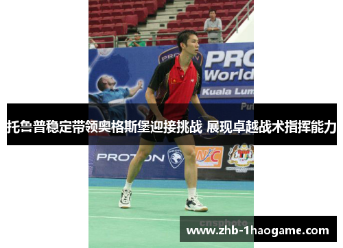 托鲁普稳定带领奥格斯堡迎接挑战 展现卓越战术指挥能力 托鲁普稳定带领奥格斯堡迎接挑战 展现卓越战术指挥能力
