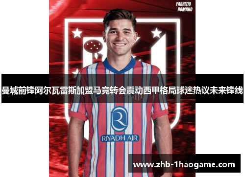 曼城前锋阿尔瓦雷斯加盟马竞转会震动西甲格局球迷热议未来锋线 曼城前锋阿尔瓦雷斯加盟马竞转会震动西甲格局球迷热议未来锋线