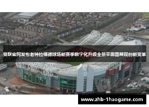 曼联官网发布老特拉福德球场新赛季数字化升级全景平面图展现创新变革