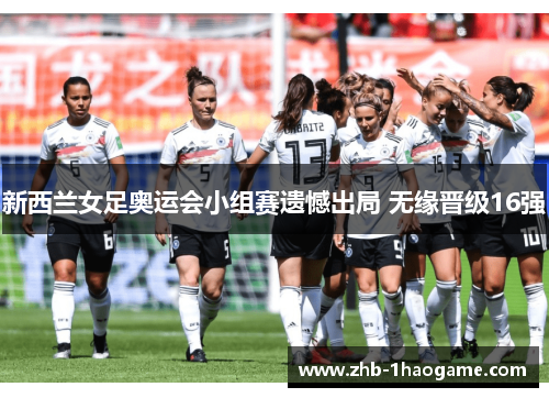新西兰女足奥运会小组赛遗憾出局 无缘晋级16强 新西兰女足奥运会小组赛遗憾出局 无缘晋级16强