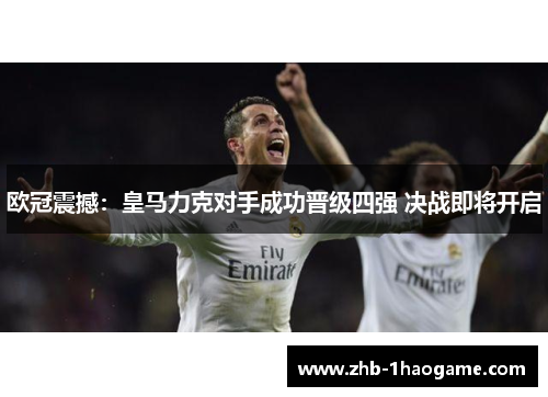 欧冠震撼：皇马力克对手成功晋级四强 决战即将开启