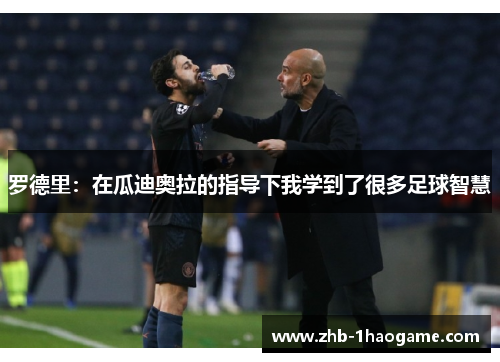 罗德里:在瓜迪奥拉的指导下我学到了很多足球智慧 罗德里:在瓜迪奥拉的指导下我学到了很多足球智慧
