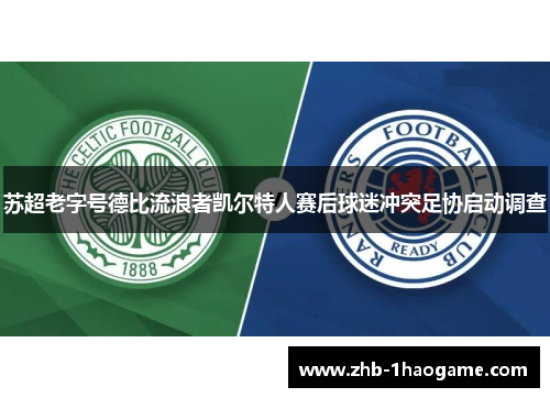 苏超老字号德比流浪者凯尔特人赛后球迷冲突足协启动调查 苏超老字号德比流浪者凯尔特人赛后球迷冲突足协启动调查