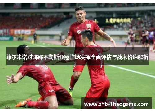 菲尔米诺对阵那不勒斯亚冠临场发挥全面评估与战术价值解析 菲尔米诺对阵那不勒斯亚冠临场发挥全面评估与战术价值解析