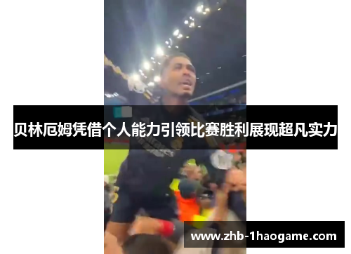 贝林厄姆凭借个人能力引领比赛胜利展现超凡实力 贝林厄姆凭借个人能力引领比赛胜利展现超凡实力