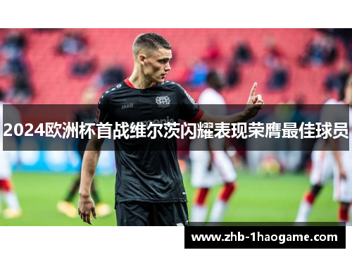 2024欧洲杯首战维尔茨闪耀表现荣膺最佳球员 2024欧洲杯首战维尔茨闪耀表现荣膺最佳球员