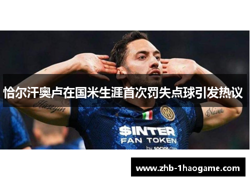 恰尔汗奥卢在国米生涯首次罚失点球引发热议 