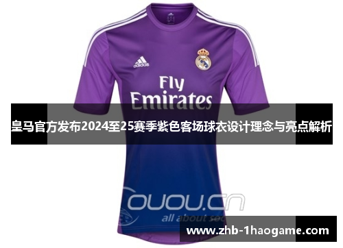 皇马官方发布2024至25赛季紫色客场球衣设计理念与亮点解析