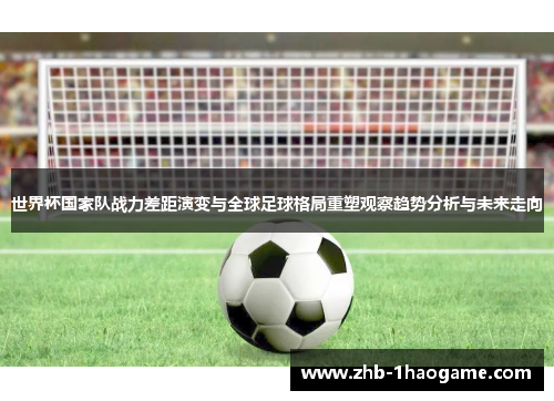 世界杯国家队战力差距演变与全球足球格局重塑观察趋势分析与未来走向