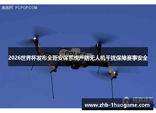 2026世界杯发布全新安保系统严防无人机干扰保障赛事安全 2026世界杯发布全新安保系统严防无人机干扰保障赛事安全