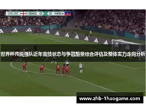 世界杯传统强队近年竞技状态与争冠前景综合评估及整体实力走向分析 世界杯传统强队近年竞技状态与争冠前景综合评估及整体实力走向分析