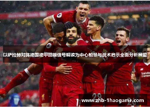 以萨拉赫对阵德国德甲回暖信号解读为中心前景与战术启示全面分析展望 以萨拉赫对阵德国德甲回暖信号解读为中心前景与战术启示全面分析展望