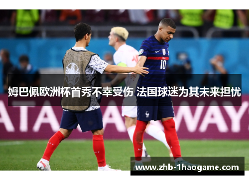 姆巴佩欧洲杯首秀不幸受伤 法国球迷为其未来担忧 姆巴佩欧洲杯首秀不幸受伤 法国球迷为其未来担忧