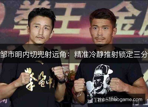 邹市明内切兜射远角:精准冷静推射锁定三分 邹市明内切兜射远角:精准冷静推射锁定三分