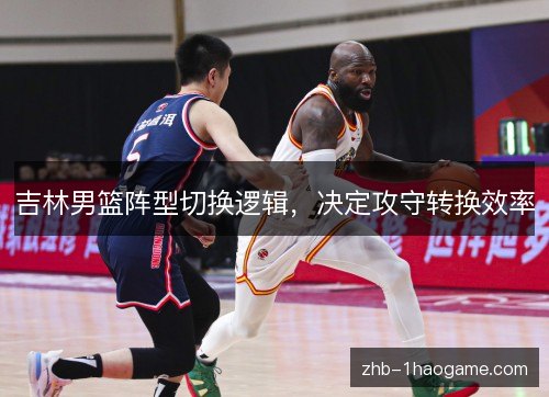 吉林男篮阵型切换逻辑,决定攻守转换效率 吉林男篮阵型切换逻辑,决定攻守转换效率