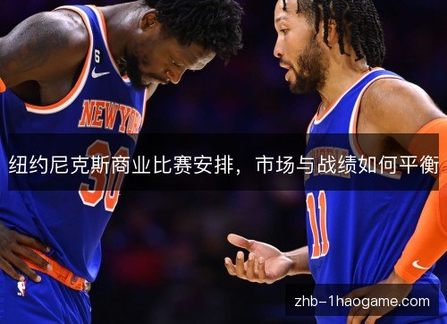 纽约尼克斯商业比赛安排,市场与战绩如何平衡 纽约尼克斯商业比赛安排,市场与战绩如何平衡