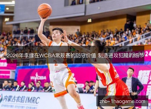 2026年李缘在WCBA常规赛的防守价值 制造进攻犯规的细节 2026年李缘在WCBA常规赛的防守价值 制造进攻犯规的细节